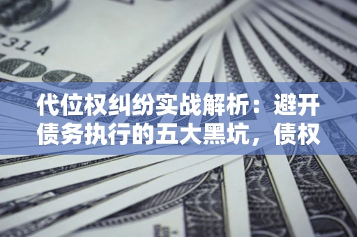 济南代位权纠纷实战解析：避开债务执行的五大黑坑，债权人必看指南