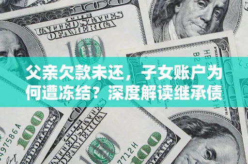 济南父亲欠款未还，子女账户为何遭冻结？深度解读继承债务迷局