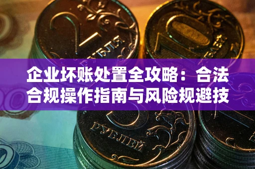 济南企业坏账处置全攻略：合法合规操作指南与风险规避技巧解析