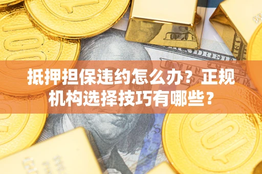 济南抵押担保违约怎么办？正规机构选择技巧有哪些？