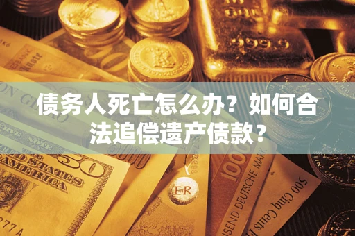 济南债务人死亡怎么办？如何合法追偿遗产债款？