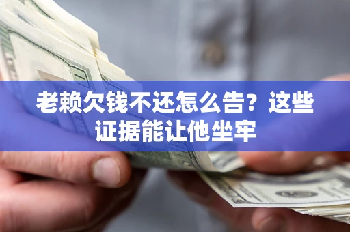济南老赖欠钱不还怎么告？这些证据能让他坐牢