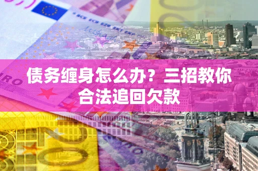 济南债务缠身怎么办？三招教你合法追回欠款