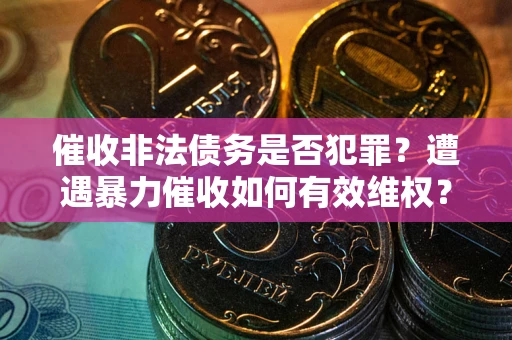 济南催收非法债务是否犯罪?遭遇暴力催收如何有效维权? 济南催收非法债务是否犯罪?遭遇暴力催收如何有效维权?