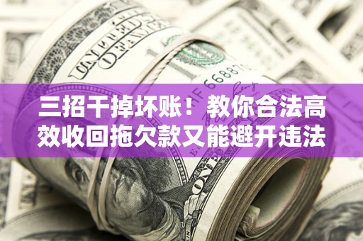 济南三招干掉坏账！教你合法高效收回拖欠款又能避开违法雷区
