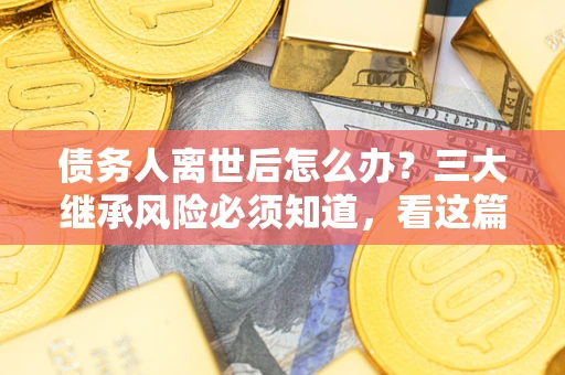 济南债务人离世后怎么办？三大继承风险必须知道，看这篇就够了