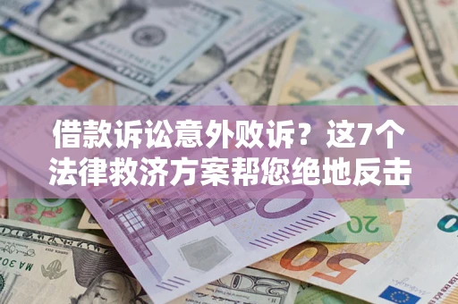 济南借款诉讼意外败诉？这7个法律救济方案帮您绝地反击！