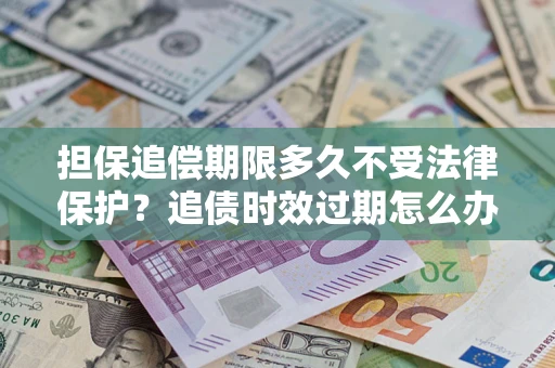 济南担保追偿期限多久不受法律保护？追债时效过期怎么办？