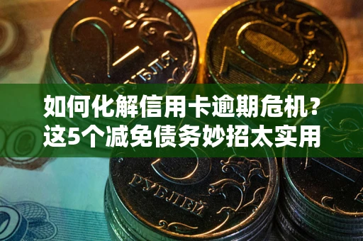 济南如何化解信用卡逾期危机？这5个减免债务妙招太实用