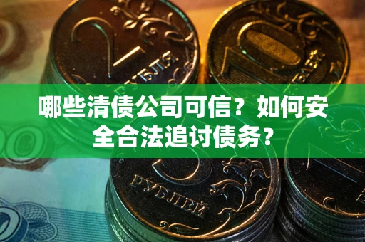 济南哪些清债公司可信？如何安全合法追讨债务？