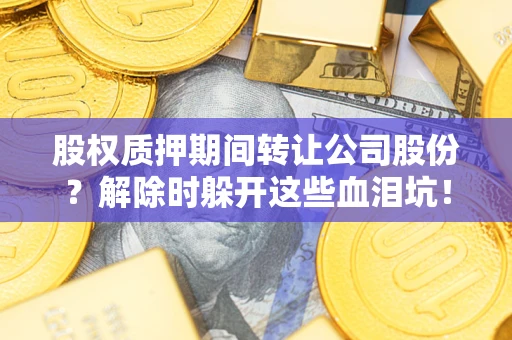 济南股权质押期间转让公司股份？解除时躲开这些血泪坑！