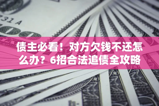 济南债主必看！对方欠钱不还怎么办？6招合法追债全攻略