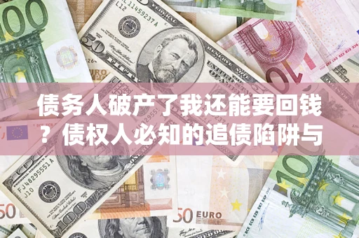 济南债务人破产了我还能要回钱？债权人必知的追债陷阱与破局之道