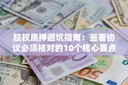 济南股权质押避坑指南:签署协议必须核对的10个核心要点 济南股权质押避坑指南:签署协议必须核对的10个核心要点