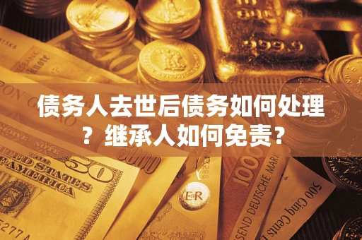 济南债务人去世后债务如何处理？继承人如何免责？