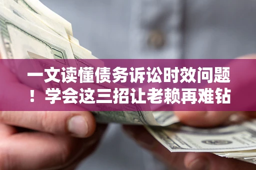 济南一文读懂债务诉讼时效问题！学会这三招让老赖再难钻空子