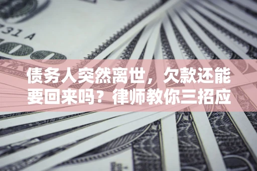 济南债务人突然离世，欠款还能要回来吗？律师教你三招应对