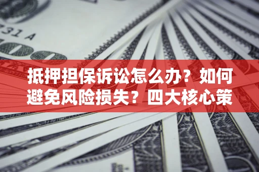 济南抵押担保诉讼怎么办？如何避免风险损失？四大核心策略全解读
