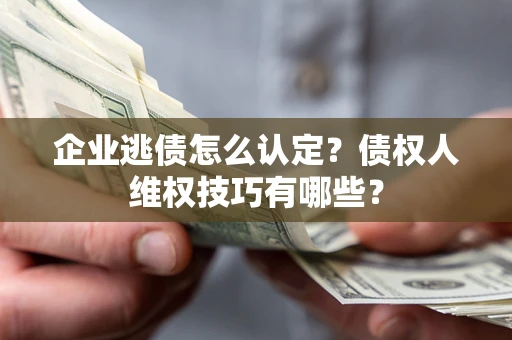 济南企业逃债怎么认定？债权人维权技巧有哪些？