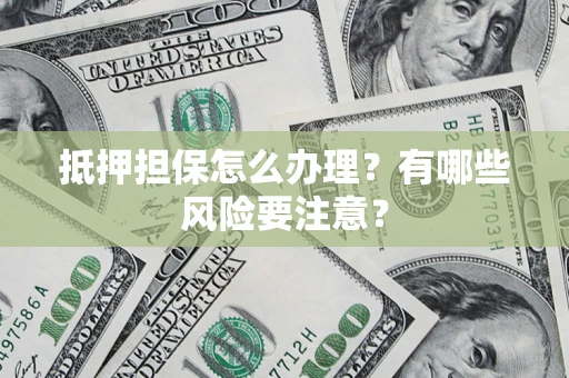 济南抵押担保怎么办理？有哪些风险要注意？