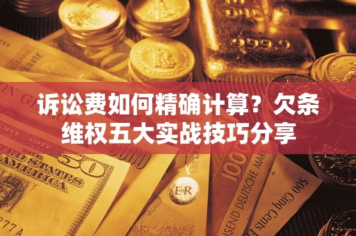 济南诉讼费如何精确计算？欠条维权五大实战技巧分享