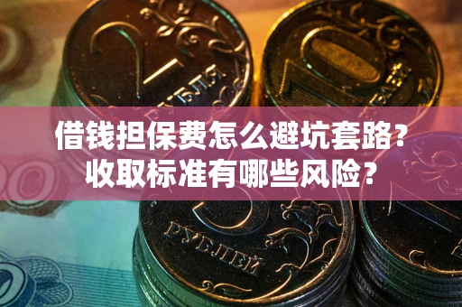 济南借钱担保费怎么避坑套路?收取标准有哪些风险? 济南借钱担保费怎么避坑套路?收取标准有哪些风险?