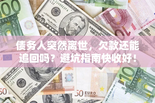 济南债务人突然离世，欠款还能追回吗？避坑指南快收好！