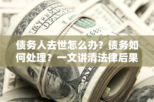济南债务人去世怎么办？债务如何处理？一文讲清法律后果