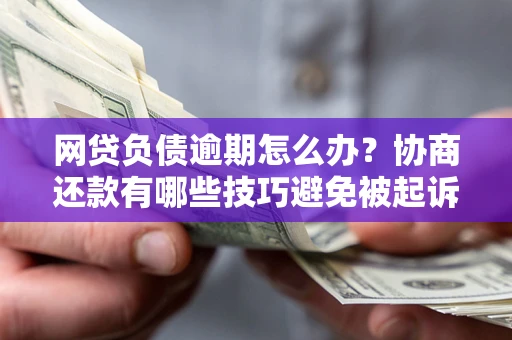 济南网贷负债逾期怎么办？协商还款有哪些技巧避免被起诉？