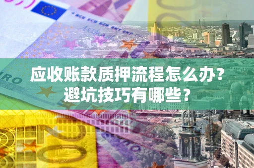 济南应收账款质押流程怎么办？避坑技巧有哪些？
