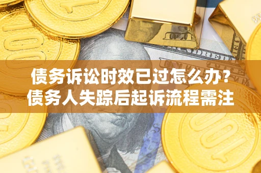 济南债务诉讼时效已过怎么办？债务人失踪后起诉流程需注意什么？