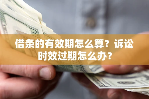 济南借条的有效期怎么算？诉讼时效过期怎么办？