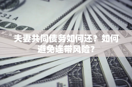 济南夫妻共同债务如何还？如何避免连带风险？