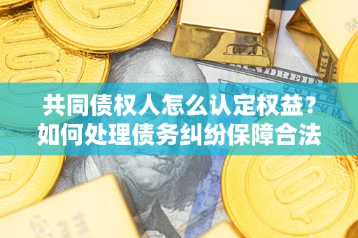 济南共同债权人怎么认定权益？如何处理债务纠纷保障合法权益？
