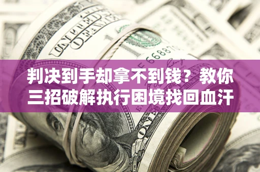 济南判决到手却拿不到钱？教你三招破解执行困境找回血汗钱