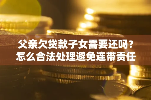 济南父亲欠贷款子女需要还吗？怎么合法处理避免连带责任？
