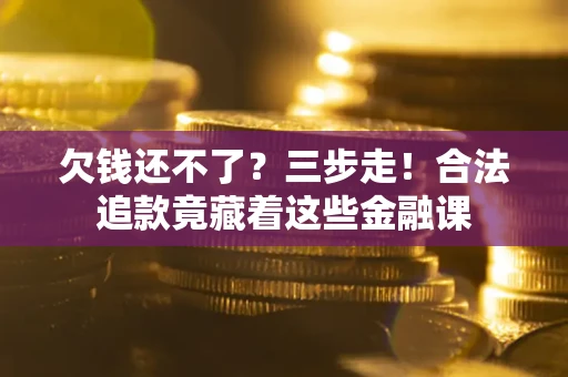 济南欠钱还不了？三步走！合法追款竟藏着这些金融课