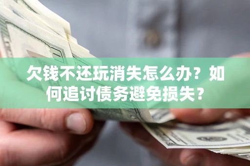 济南欠钱不还玩消失怎么办？如何追讨债务避免损失？