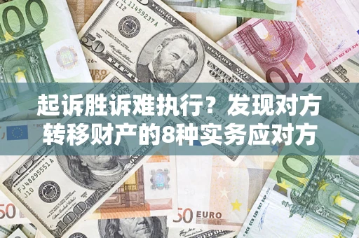 济南起诉胜诉难执行？发现对方转移财产的8种实务应对方案