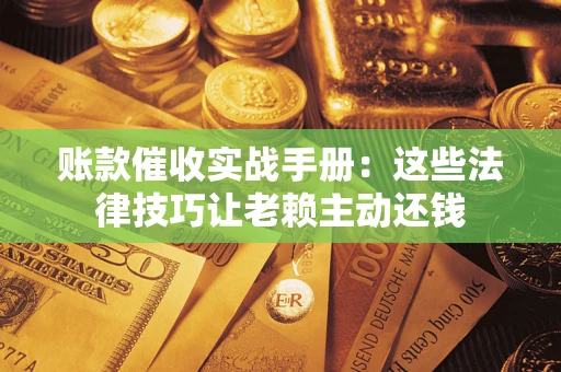 济南账款催收实战手册：这些法律技巧让老赖主动还钱