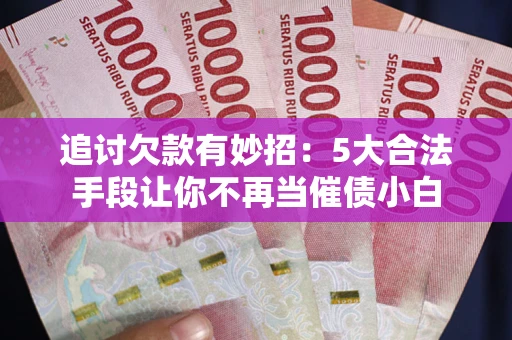 济南追讨欠款有妙招：5大合法手段让你不再当催债小白