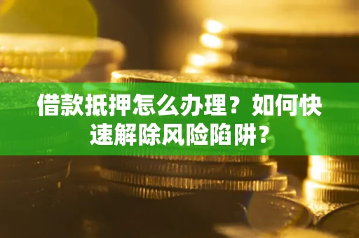 济南借款抵押怎么办理？如何快速解除风险陷阱？