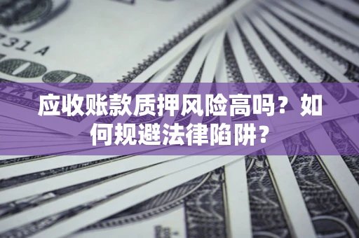 济南应收账款质押风险高吗？如何规避法律陷阱？
