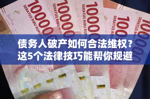 济南债务人破产如何合法维权？这5个法律技巧能帮你规避风险
