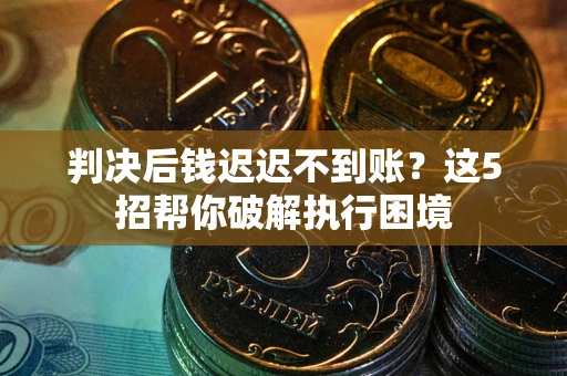 济南判决后钱迟迟不到账？这5招帮你破解执行困境