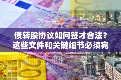 济南债转股协议如何签才合法？这些文件和关键细节必须完整