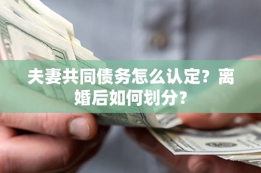 济南夫妻共同债务怎么认定？离婚后如何划分？