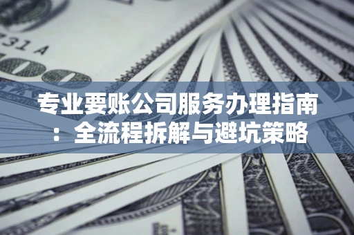 济南专业要账公司服务办理指南：全流程拆解与避坑策略