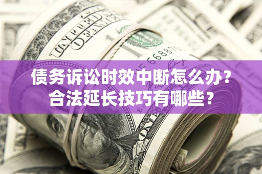 济南债务诉讼时效中断怎么办？合法延长技巧有哪些？