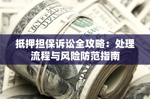 济南抵押担保诉讼全攻略：处理流程与风险防范指南